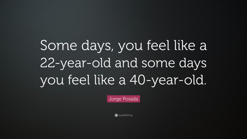 Jorge Posada Quote: “Some days, you feel like a 22-year-old and some days you feel like a 40-year-old.”