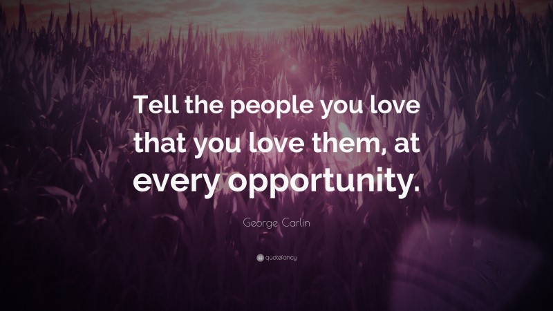 George Carlin Quote: “Tell the people you love that you love them, at every opportunity.”
