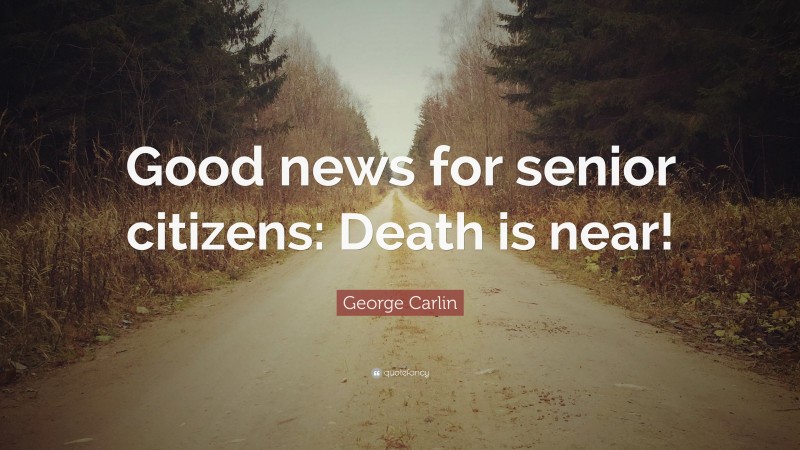 George Carlin Quote: “Good news for senior citizens: Death is near!”