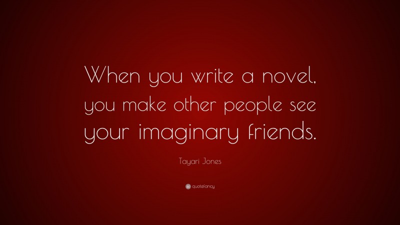 Tayari Jones Quote: “When you write a novel, you make other people see your imaginary friends.”