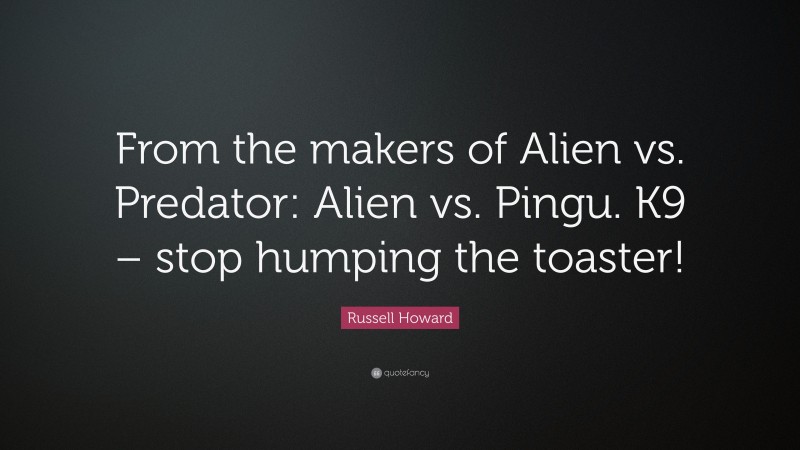 Russell Howard Quote: “From the makers of Alien vs. Predator: Alien vs. Pingu. K9 – stop humping the toaster!”