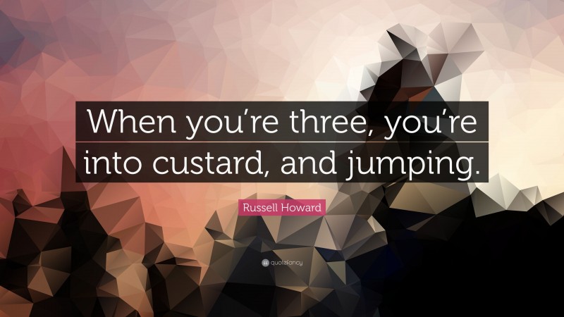 Russell Howard Quote: “When you’re three, you’re into custard, and jumping.”