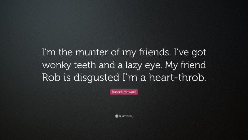Russell Howard Quote: “I’m the munter of my friends. I’ve got wonky teeth and a lazy eye. My friend Rob is disgusted I’m a heart-throb.”