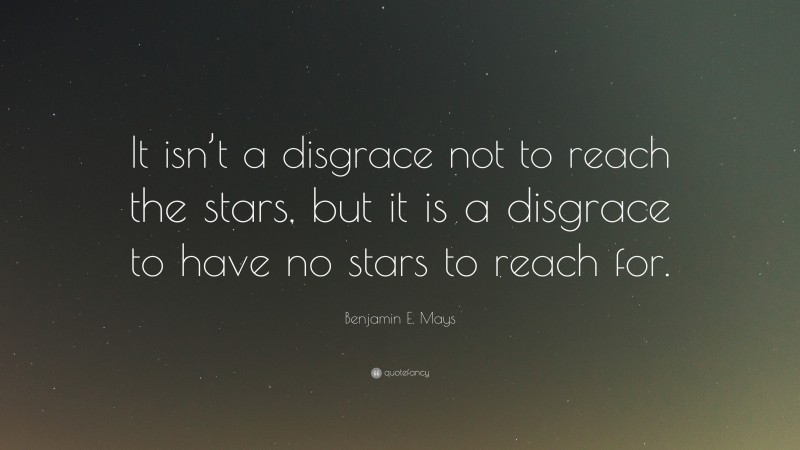 Benjamin E. Mays Quote: “It isn’t a disgrace not to reach the stars, but it is a disgrace to have no stars to reach for.”