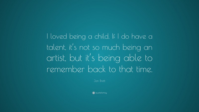 Jan Brett Quote: “I loved being a child. If I do have a talent, it’s not so much being an artist, but it’s being able to remember back to that time.”