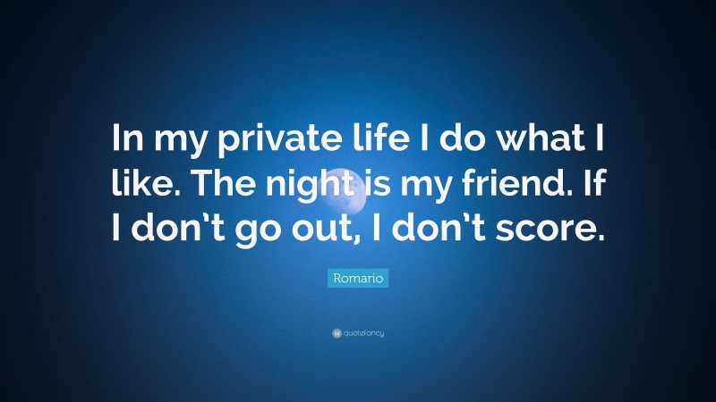 Romario Quote: “In my private life I do what I like. The night is my friend. If I don’t go out, I don’t score.”