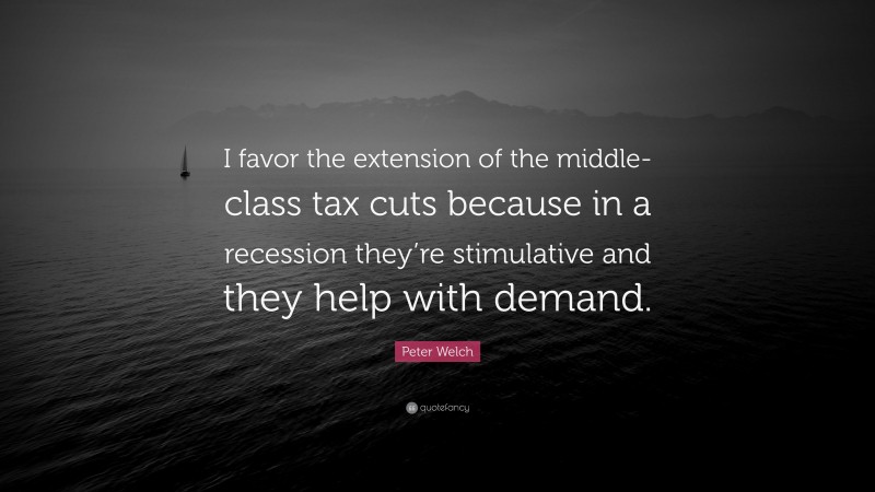 Peter Welch Quote: “I favor the extension of the middle-class tax cuts because in a recession they’re stimulative and they help with demand.”