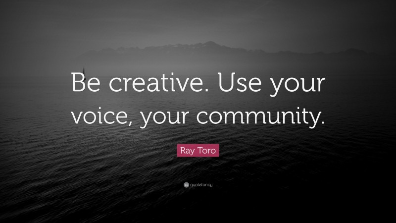 Ray Toro Quote: “Be creative. Use your voice, your community.”