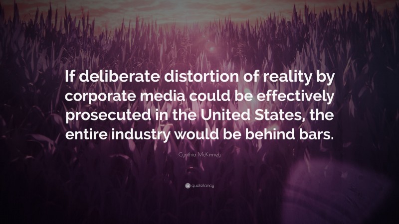 Cynthia McKinney Quote: “If deliberate distortion of reality by corporate media could be effectively prosecuted in the United States, the entire industry would be behind bars.”
