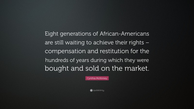 Cynthia McKinney Quote: “Eight generations of African-Americans are still waiting to achieve their rights – compensation and restitution for the hundreds of years during which they were bought and sold on the market.”