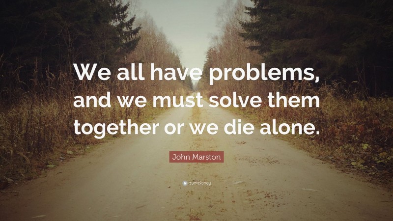 John Marston Quote: “We all have problems, and we must solve them together or we die alone.”
