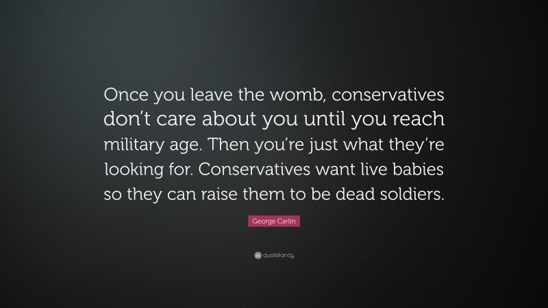 George Carlin Quote: “Once you leave the womb, conservatives don’t care about you until you reach military age. Then you’re just what they’re looking for. Conservatives want live babies so they can raise them to be dead soldiers.”