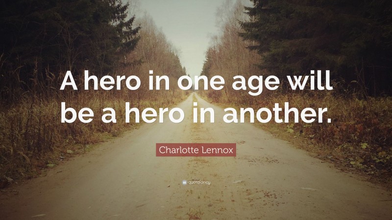 Charlotte Lennox Quote: “A hero in one age will be a hero in another.”
