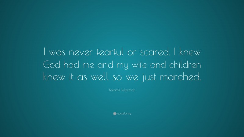 Kwame Kilpatrick Quote: “I was never fearful or scared. I knew God had me and my wife and children knew it as well so we just marched.”