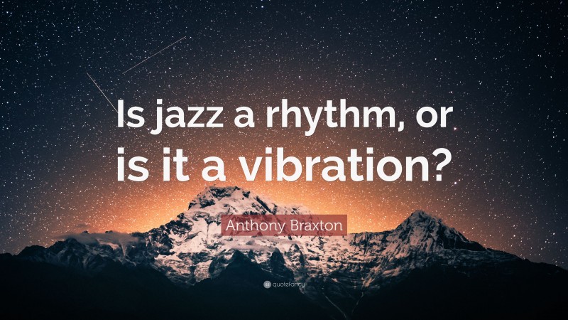 Anthony Braxton Quote: “Is jazz a rhythm, or is it a vibration?”