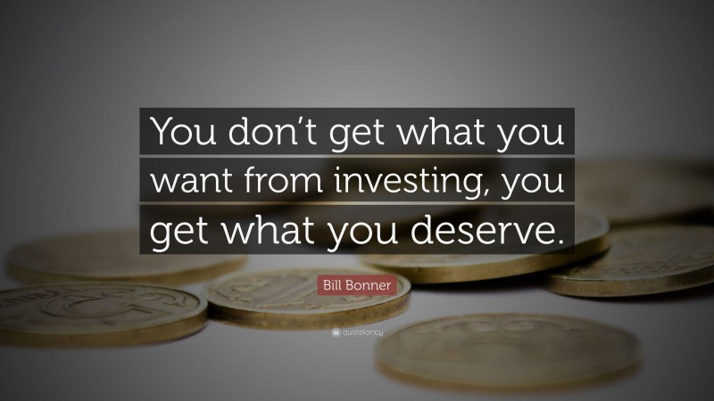 Bill Bonner Quote: “You don’t get what you want from investing, you get what you deserve.”
