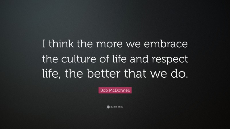 Bob McDonnell Quote: “I think the more we embrace the culture of life and respect life, the better that we do.”