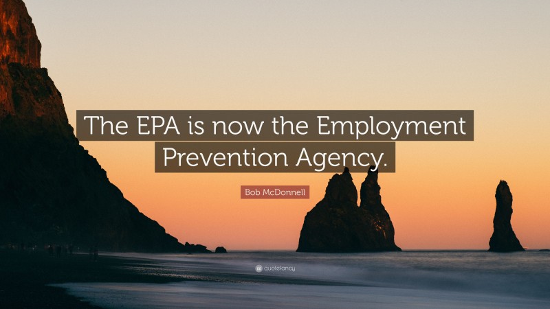 Bob McDonnell Quote: “The EPA is now the Employment Prevention Agency.”