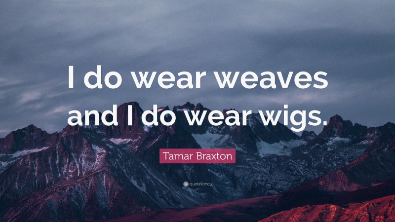 Tamar Braxton Quote: “I do wear weaves and I do wear wigs.”