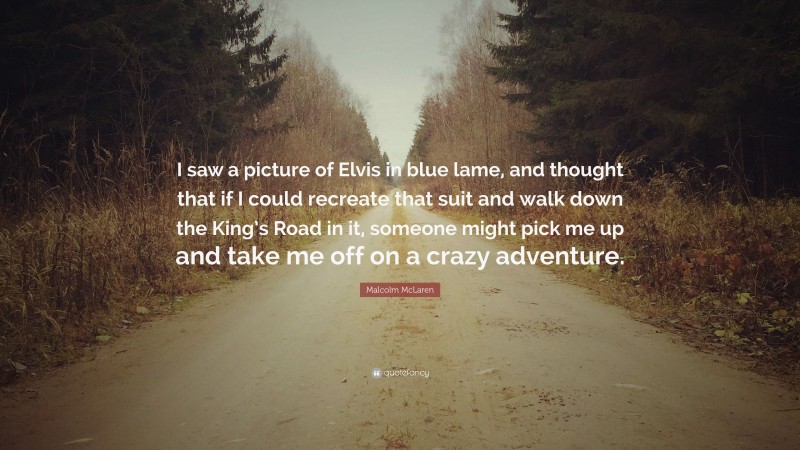 Malcolm McLaren Quote: “I saw a picture of Elvis in blue lame, and thought that if I could recreate that suit and walk down the King’s Road in it, someone might pick me up and take me off on a crazy adventure.”