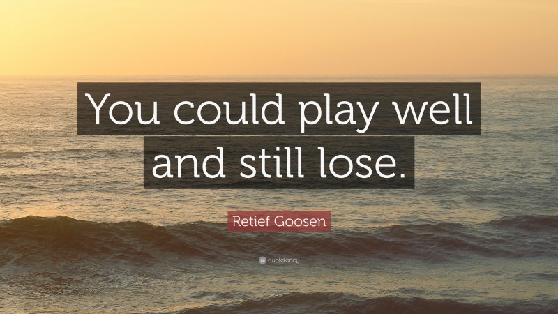 Retief Goosen Quote: “You could play well and still lose.”