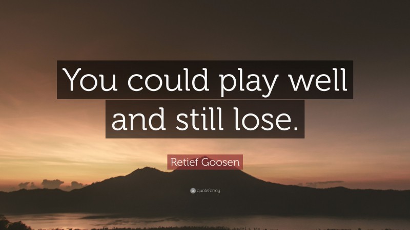 Retief Goosen Quote: “You could play well and still lose.”