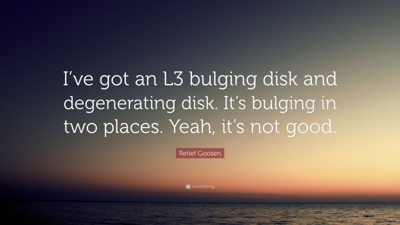 Retief Goosen Quote: “I’ve got an L3 bulging disk and degenerating disk. It’s bulging in two places. Yeah, it’s not good.”