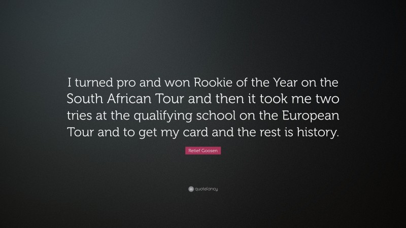 Retief Goosen Quote: “I turned pro and won Rookie of the Year on the South African Tour and then it took me two tries at the qualifying school on the European Tour and to get my card and the rest is history.”