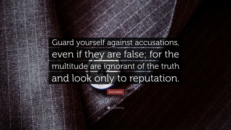 Isocrates Quote: “Guard yourself against accusations, even if they are false; for the multitude are ignorant of the truth and look only to reputation.”