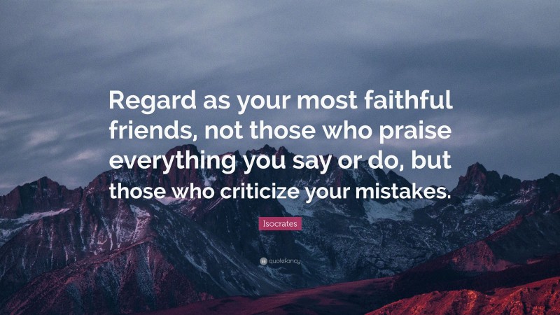 Isocrates Quote: “Regard as your most faithful friends, not those who praise everything you say or do, but those who criticize your mistakes.”