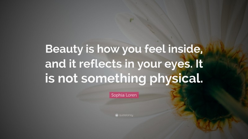 Sophia Loren Quote: “Beauty is how you feel inside, and it reflects in your eyes. It is not something physical.”
