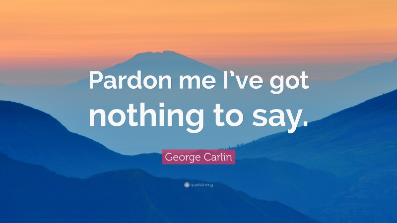 George Carlin Quote: “Pardon me I’ve got nothing to say.”