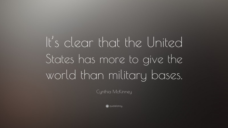 Cynthia McKinney Quote: “It’s clear that the United States has more to give the world than military bases.”