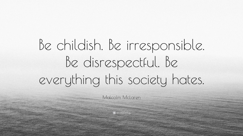 Malcolm McLaren Quote: “Be childish. Be irresponsible. Be disrespectful. Be everything this society hates.”
