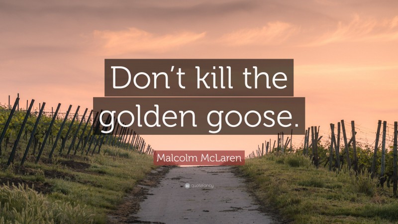 Malcolm McLaren Quote: “Don’t kill the golden goose.”