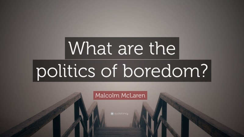 Malcolm McLaren Quote: “What are the politics of boredom?”