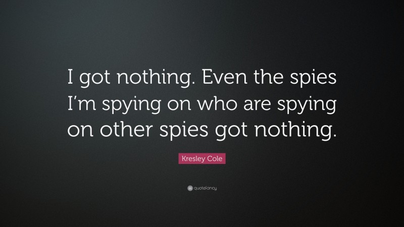 Kresley Cole Quote: “I got nothing. Even the spies I’m spying on who are spying on other spies got nothing.”