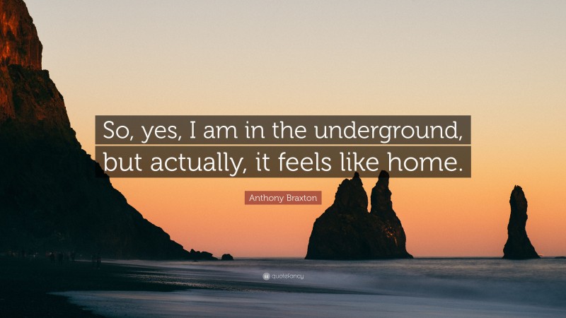 Anthony Braxton Quote: “So, yes, I am in the underground, but actually, it feels like home.”