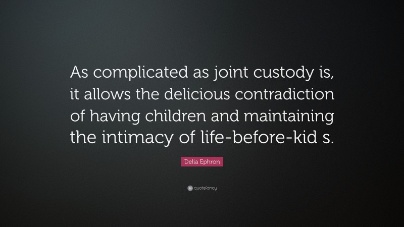 Delia Ephron Quote: “As complicated as joint custody is, it allows the delicious contradiction of having children and maintaining the intimacy of life-before-kid s.”