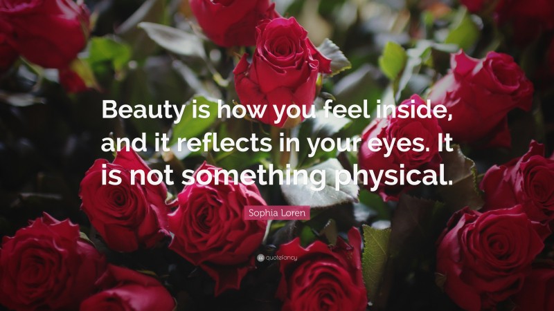 Sophia Loren Quote: “Beauty is how you feel inside, and it reflects in your eyes. It is not something physical.”