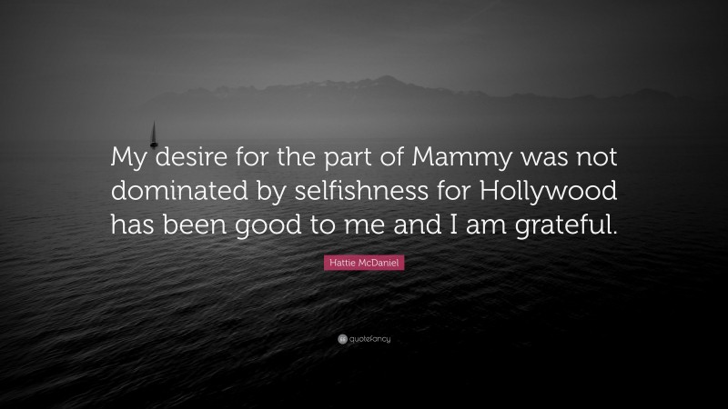 Hattie McDaniel Quote: “My desire for the part of Mammy was not dominated by selfishness for Hollywood has been good to me and I am grateful.”