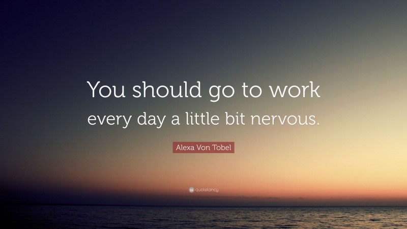 Alexa Von Tobel Quote: “You should go to work every day a little bit nervous.”