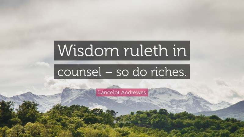 Lancelot Andrewes Quote: “Wisdom ruleth in counsel – so do riches.”