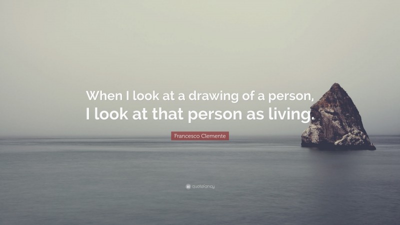 Francesco Clemente Quote: “When I look at a drawing of a person, I look at that person as living.”