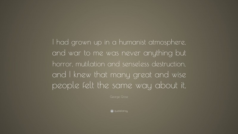 George Grosz Quote: “I had grown up in a humanist atmosphere, and war to me was never anything but horror, mutilation and senseless destruction, and I knew that many great and wise people felt the same way about it.”