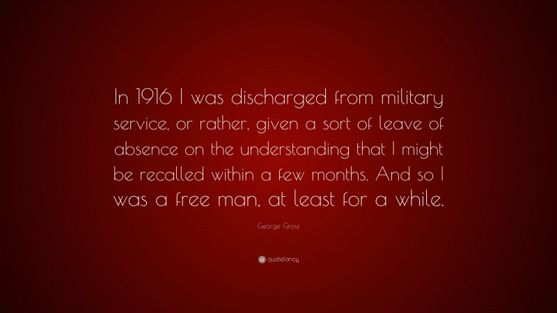 George Grosz Quote: “In 1916 I was discharged from military service, or rather, given a sort of leave of absence on the understanding that I might be recalled within a few months. And so I was a free man, at least for a while.”