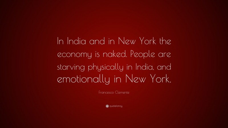 Francesco Clemente Quote: “In India and in New York the economy is naked. People are starving physically in India, and emotionally in New York.”