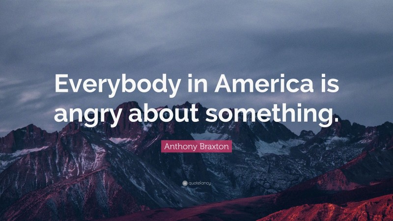 Anthony Braxton Quote: “Everybody in America is angry about something.”