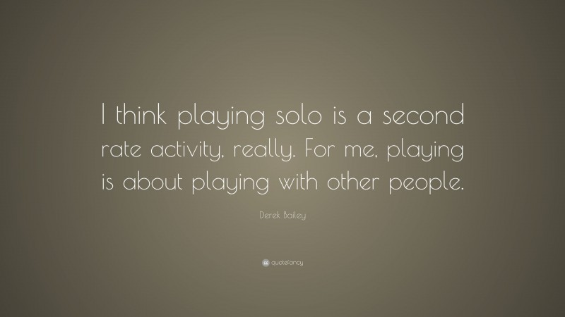 Derek Bailey Quote: “I think playing solo is a second rate activity, really. For me, playing is about playing with other people.”