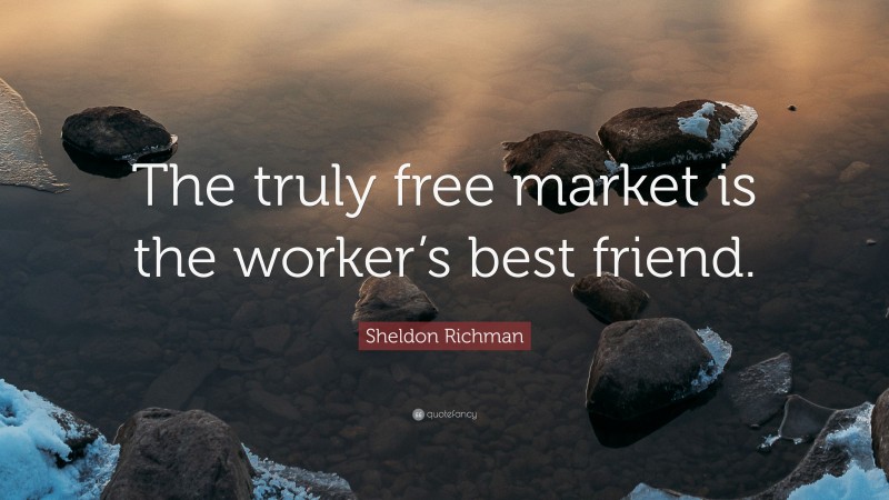 Sheldon Richman Quote: “The truly free market is the worker’s best friend.”